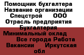 Помощник бухгалтера › Название организации ­ Спецстрой-31, ООО › Отрасль предприятия ­ Бухгалтерия › Минимальный оклад ­ 20 000 - Все города Работа » Вакансии   . Иркутская обл.